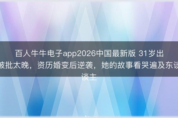 百人牛牛电子app2026中国最新版 31岁出谈被批太晚，资历婚变后逆袭，她的故事看哭遍及东谈主