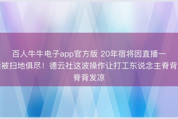 百人牛牛电子app官方版 20年宿将因直播一句话被扫地俱尽！德云社这波操作让打工东说念主脊背发凉