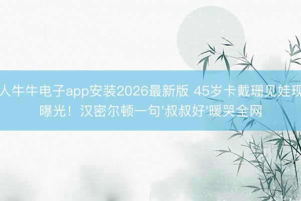 百人牛牛电子app安装2026最新版 45岁卡戴珊见娃现场曝光！汉密尔顿一句'叔叔好'暖哭全网