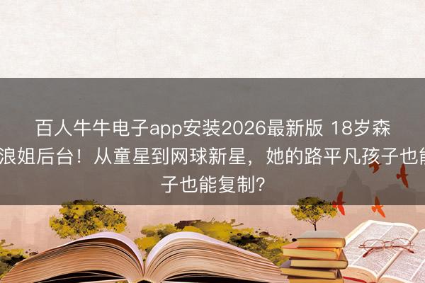 百人牛牛电子app安装2026最新版 18岁森碟惊艳浪姐后台！从童星到网球新星，她的路平凡孩子也能复制？