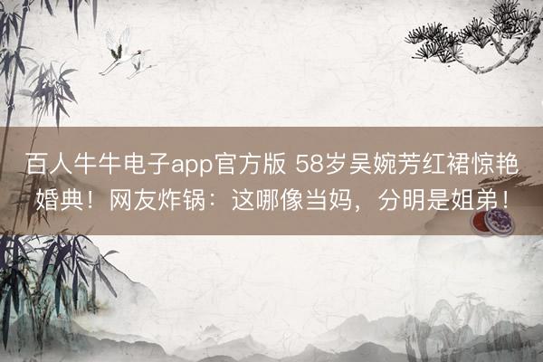 百人牛牛电子app官方版 58岁吴婉芳红裙惊艳婚典！网友炸锅：这哪像当妈，分明是姐弟！
