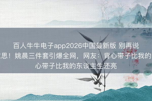 百人牛牛电子app2026中国最新版 别再说中年不可好意思!姚晨三件套引爆全网,网友:背心带子比我的东谈主生还亮