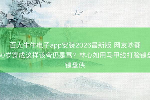 百人牛牛电子app安装2026最新版 网友吵翻!50岁穿成这样该夸仍是骂?林心如用马甲线打脸键盘侠