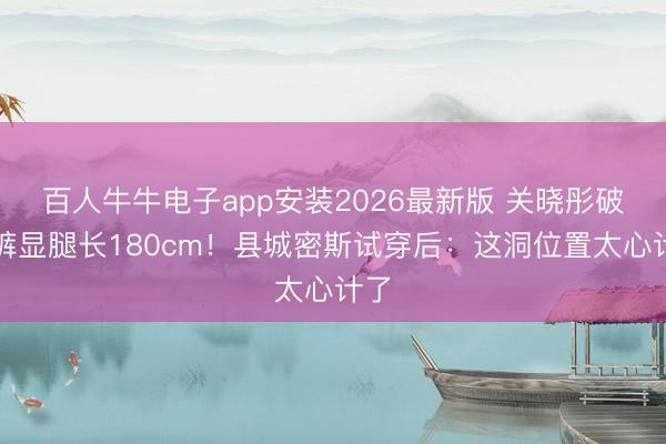 百人牛牛电子app安装2026最新版 关晓彤破洞裤显腿长180cm！县城密斯试穿后：这洞位置太心计了