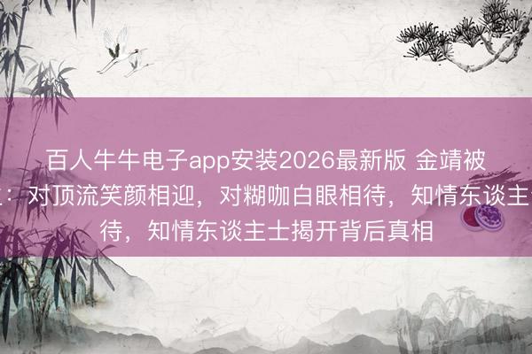 百人牛牛电子app安装2026最新版 金靖被指双面东谈主生：对顶流笑颜相迎，对糊咖白眼相待，知情东谈主士揭开背后真相