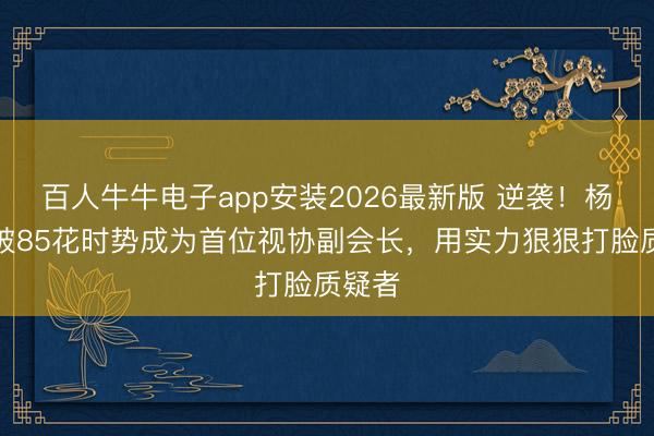 百人牛牛电子app安装2026最新版 逆袭！杨幂突破85花时势成为首位视协副会长，用实力狠狠打脸质疑者
