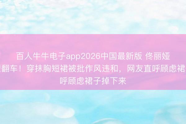 百人牛牛电子app2026中国最新版 佟丽娅红毯造型翻车！穿抹胸短裙被批作风违和，网友直呼顾虑裙子掉下来