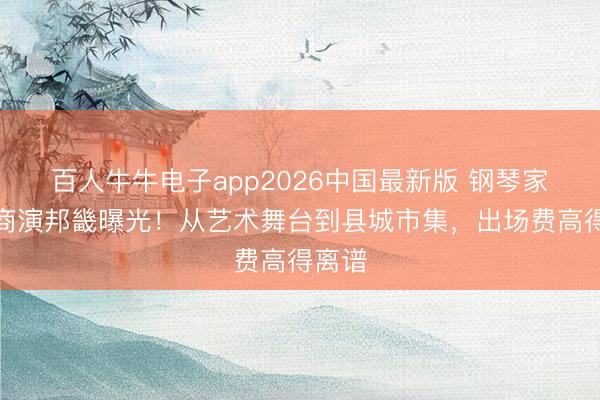 百人牛牛电子app2026中国最新版 钢琴家吉娜商演邦畿曝光！从艺术舞台到县城市集，出场费高得离谱