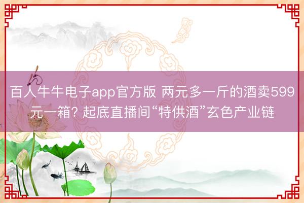 百人牛牛电子app官方版 两元多一斤的酒卖599元一箱? 起底直播间“特供酒”玄色产业链