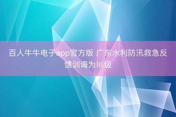 百人牛牛电子app官方版 广东水利防汛救急反馈训诲为Ⅲ级