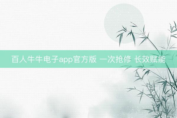 百人牛牛电子app官方版 一次抢修 长效赋能