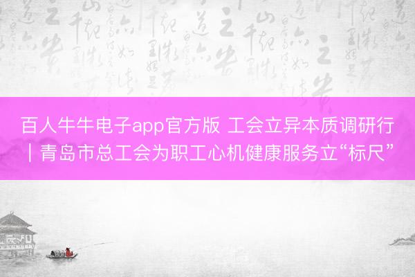 百人牛牛电子app官方版 工会立异本质调研行|青岛市总工会为职工心机健康服务立“标尺”