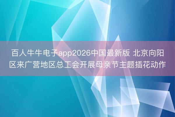 百人牛牛电子app2026中国最新版 北京向阳区来广营地区总工会开展母亲节主题插花动作