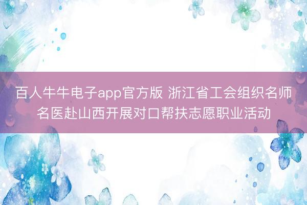 百人牛牛电子app官方版 浙江省工会组织名师名医赴山西开展对口帮扶志愿职业活动