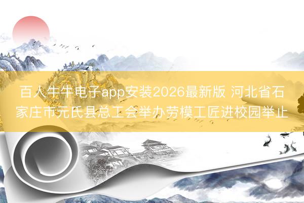 百人牛牛电子app安装2026最新版 河北省石家庄市元氏县总工会举办劳模工匠进校园举止