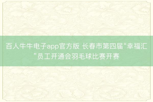 百人牛牛电子app官方版 长春市第四届“幸福汇”员工开通会羽毛球比赛开赛