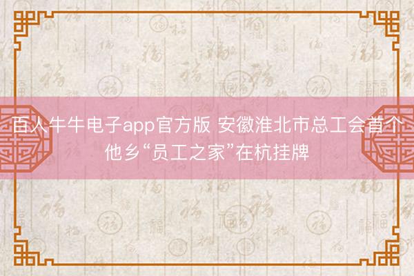 百人牛牛电子app官方版 安徽淮北市总工会首个他乡“员工之家”在杭挂牌