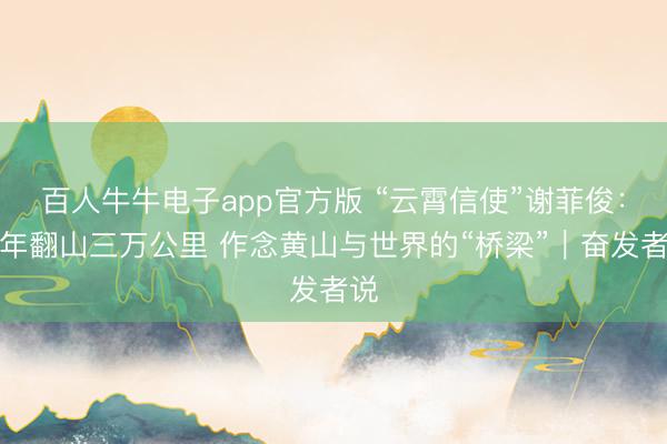 百人牛牛电子app官方版 “云霄信使”谢菲俊：十年翻山三万公里 作念黄山与世界的“桥梁”｜奋发者说