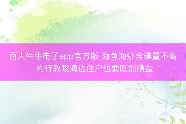 百人牛牛电子app官方版 海鱼海虾含碘量不高 内行教唆海边住户也要吃加碘盐