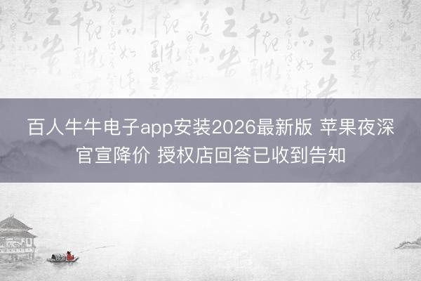 百人牛牛电子app安装2026最新版 苹果夜深官宣降价 授权店回答已收到告知