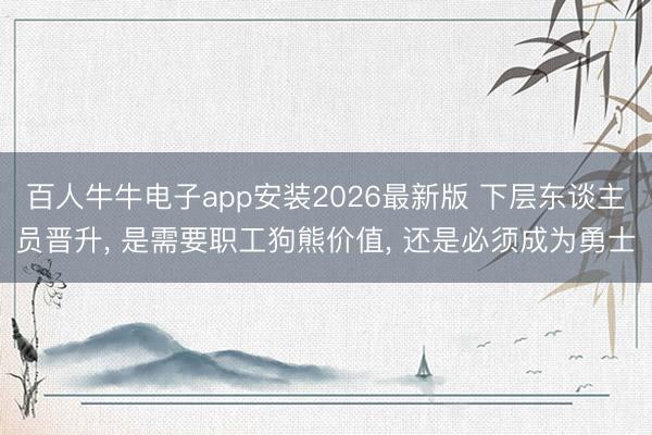 百人牛牛电子app安装2026最新版 下层东谈主员晋升， 是需要职工狗熊价值， 还是必须成为勇士