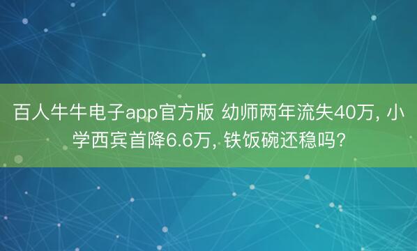 百人牛牛电子app官方版 幼师两年流失40万， 小学西宾首降6.6万， 铁饭碗还稳吗?
