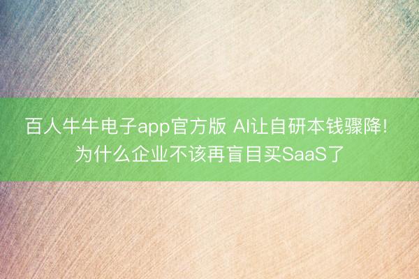百人牛牛电子app官方版 AI让自研本钱骤降! 为什么企业不该再盲目买SaaS了