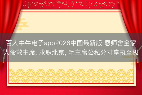 百人牛牛电子app2026中国最新版 恩师舍全家人命救主席， 求职北京， 毛主席公私分寸拿执至极