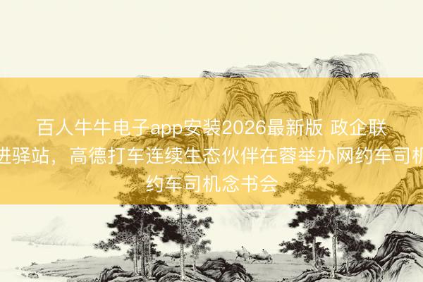 百人牛牛电子app安装2026最新版 政企联动书香进驿站，高德打车连续生态伙伴在蓉举办网约车司机念书会