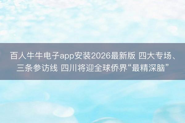 百人牛牛电子app安装2026最新版 四大专场、三条参访线 四川将迎全球侨界“最精深脑”