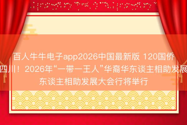 百人牛牛电子app2026中国最新版 120国侨界代表王人聚四川!2026年“一带一王人”华裔华东谈主相助发展大会行将举行
