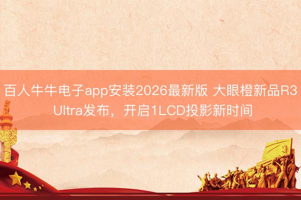 百人牛牛电子app安装2026最新版 大眼橙新品R3 Ultra发布,开启1LCD投影新时间