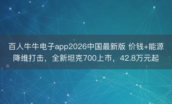 百人牛牛电子app2026中国最新版 价钱+能源降维打击，全新坦克700上市，42.8万元起