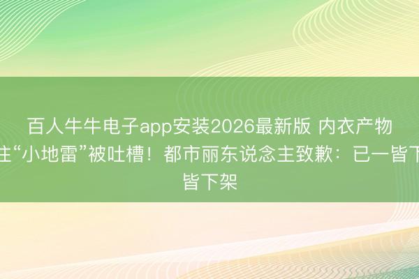 百人牛牛电子app安装2026最新版 内衣产物标注“小地雷”被吐槽！都市丽东说念主致歉：已一皆下架