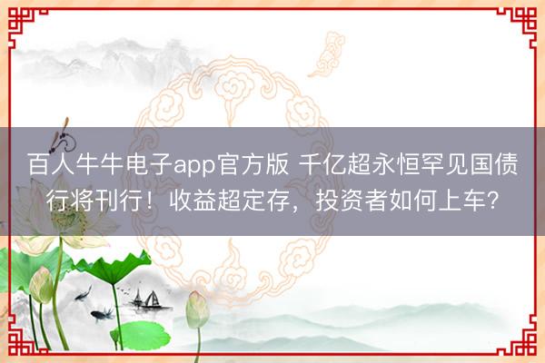 百人牛牛电子app官方版 千亿超永恒罕见国债行将刊行!收益超定存,投资者如何上车?