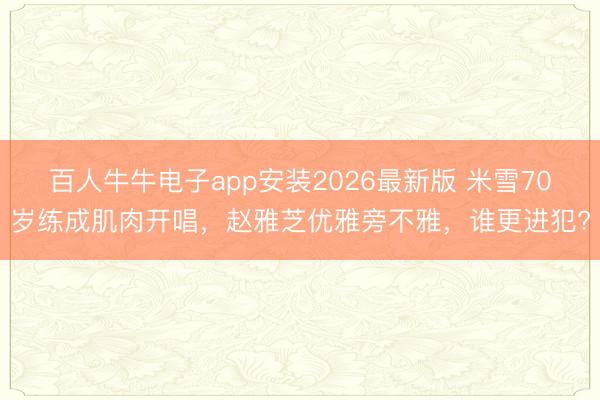 百人牛牛电子app安装2026最新版 米雪70岁练成肌肉开唱,赵雅芝优雅旁不雅,谁更进犯?