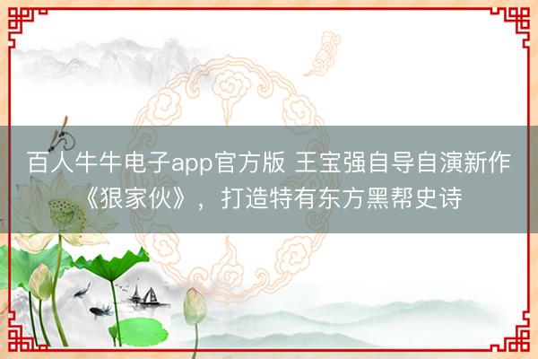 百人牛牛电子app官方版 王宝强自导自演新作《狠家伙》，打造特有东方黑帮史诗