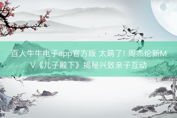 百人牛牛电子app官方版 太萌了! 周杰伦新MV《儿子殿下》揭秘兴致亲子互动