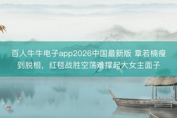 百人牛牛电子app2026中国最新版 章若楠瘦到脱相，红毯战胜空荡难撑起大女主面子