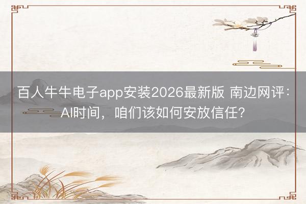 百人牛牛电子app安装2026最新版 南边网评：AI时间，咱们该如何安放信任？