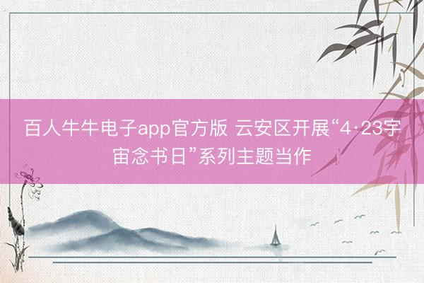 百人牛牛电子app官方版 云安区开展“4·23宇宙念书日”系列主题当作