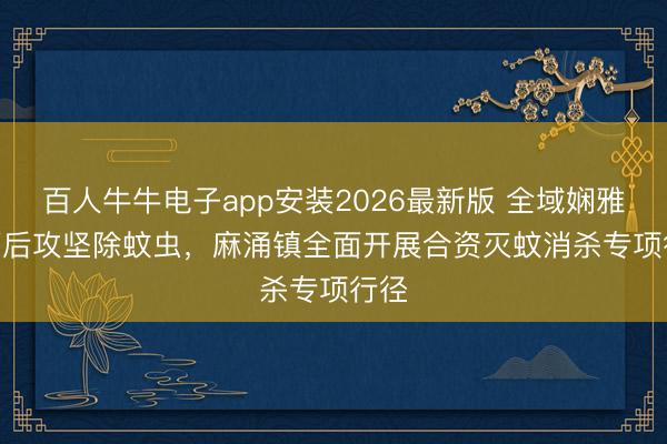 百人牛牛电子app安装2026最新版 全域娴雅 | 雨后攻坚除蚊虫，麻涌镇全面开展合资灭蚊消杀专项行径