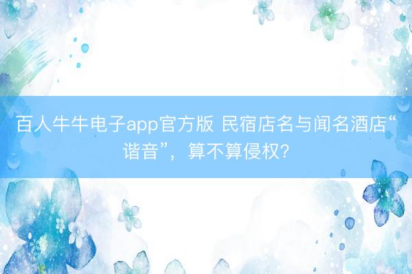 百人牛牛电子app官方版 民宿店名与闻名酒店“谐音”，算不算侵权？