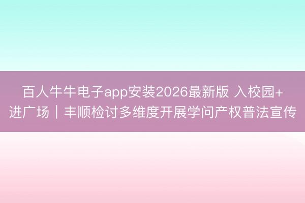 百人牛牛电子app安装2026最新版 入校园+进广场｜丰顺检讨多维度开展学问产权普法宣传