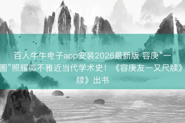 百人牛牛电子app安装2026最新版 容庚“一又友圈”照耀微不雅近当代学术史！《容庚友一又尺牍》出书
