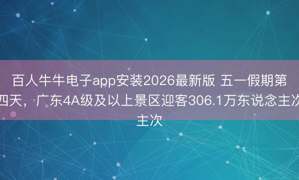 百人牛牛电子app安装2026最新版 五一假期第四天，广东4A级及以上景区迎客306.1万东说念主次