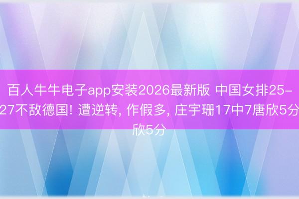 百人牛牛电子app安装2026最新版 中国女排25-27不敌德国! 遭逆转， 作假多， 庄宇珊17中7唐欣5分