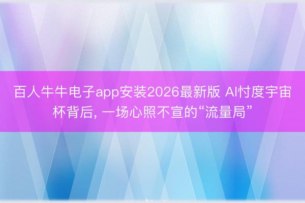 百人牛牛电子app安装2026最新版 AI忖度宇宙杯背后， 一场心照不宣的“流量局”