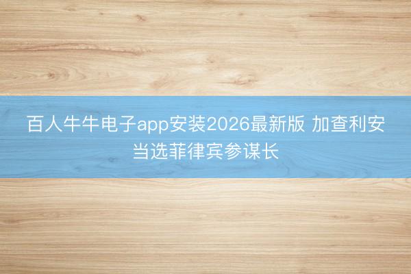 百人牛牛电子app安装2026最新版 加查利安当选菲律宾参谋长