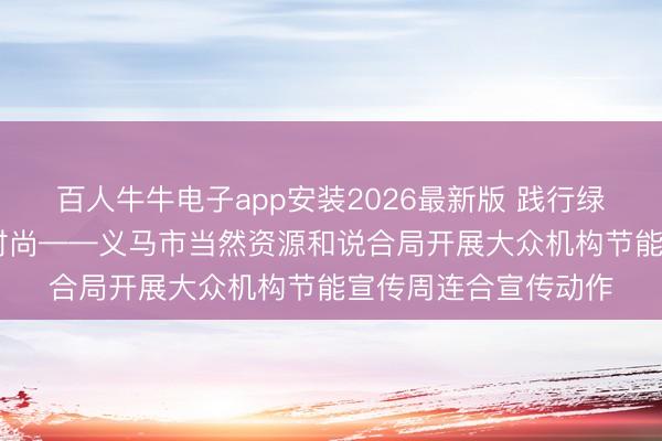 百人牛牛电子app安装2026最新版 践行绿色低碳 争作念碳路时尚——义马市当然资源和说合局开展大众机构节能宣传周连合宣传动作